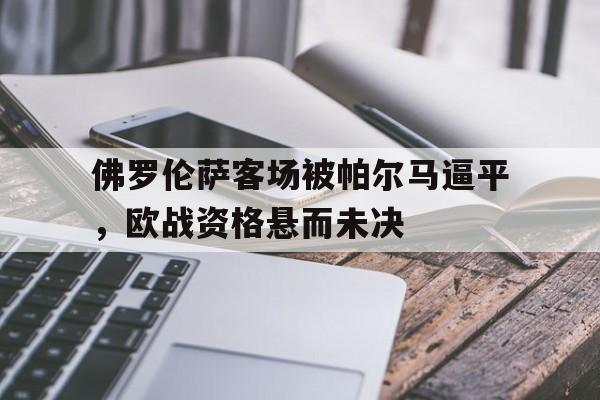 佛罗伦萨客场被帕尔马逼平,欧战资格悬而未决(佛罗伦萨vs乌迪内斯直播) 佛罗伦萨客场被帕尔马逼平,欧战资格悬而未决(佛罗伦萨vs乌迪内斯直播)